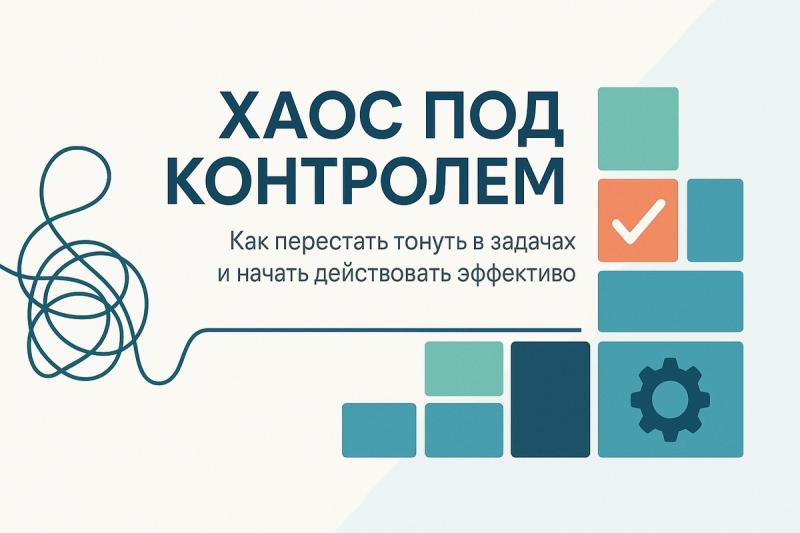 Хаос управляем: Как перестать тонуть в задачах и работать эффективнее