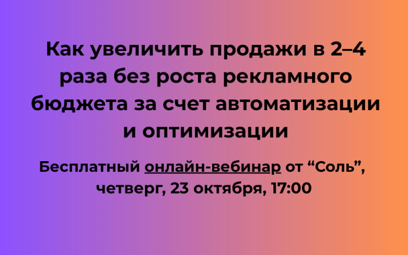 Вебинар от «Соль»: Как увеличить продажи в 2–4 раза без роста рекламного бюджета за счёт автоматизации и оптимизации