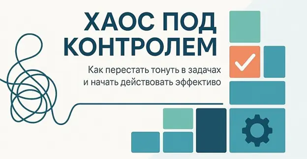 Хаос управляем: Как перестать тонуть в задачах и работать эффективнее