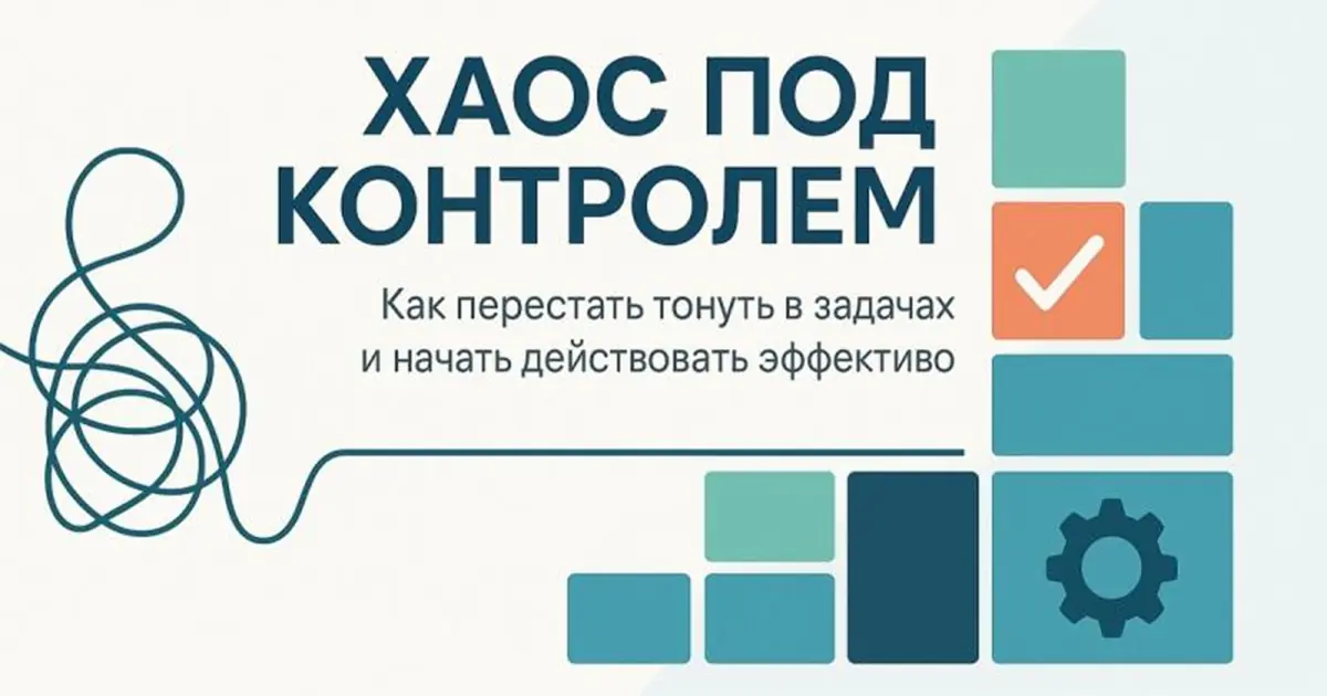 Хаос управляем: Как перестать тонуть в задачах и работать эффективнее
